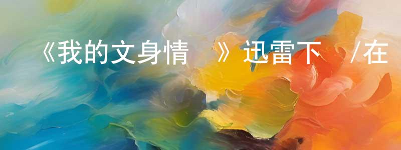 蔡明河的網絡影視資源,《我的文身情結》迅雷下載/在線觀看-選秀綜藝-美劇天堂